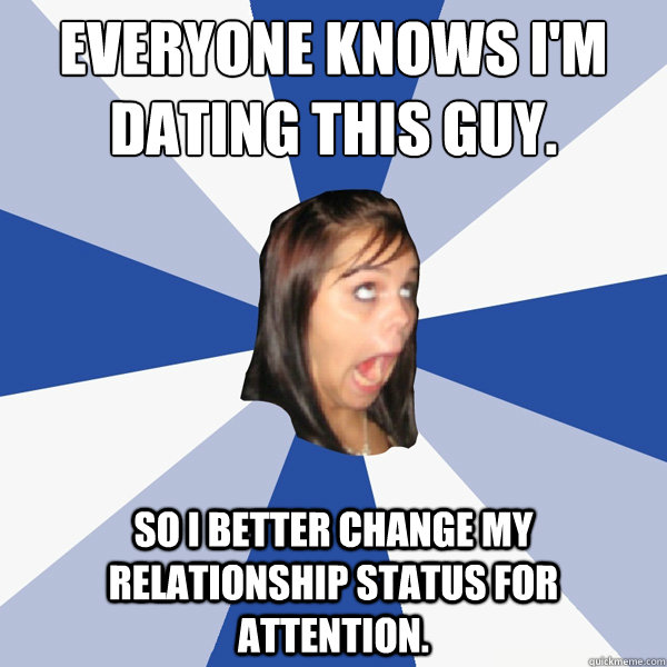 Everyone knows I'm dating this guy. So I better change my relationship status for attention.   Annoying Facebook Girl