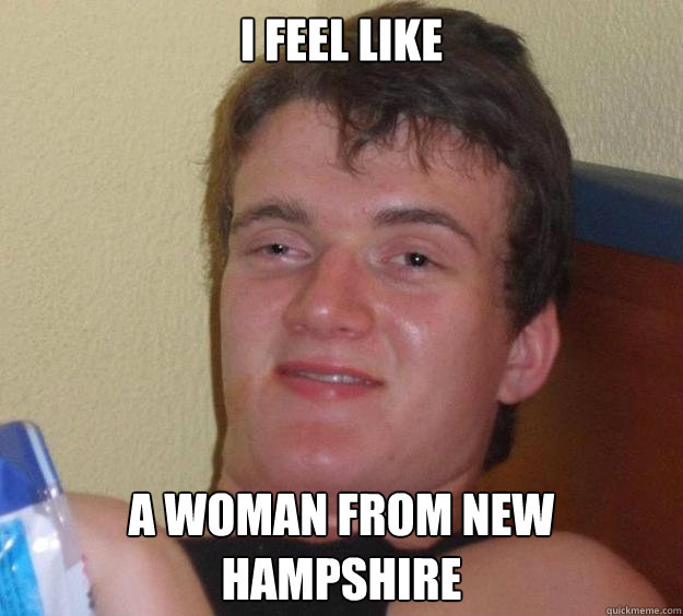 I feel like a woman from new hampshire  10 Guy