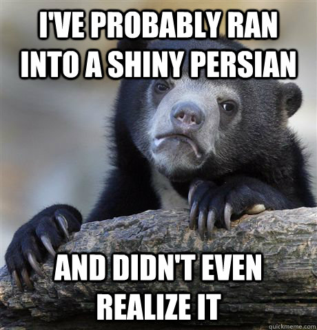 I've probably ran into a shiny persian and didn't even realize it  Confession Bear