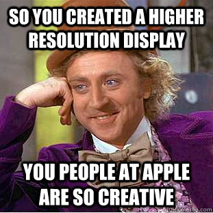So you created a higher resolution display  you people at apple are so creative   Creepy Wonka