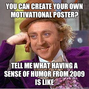 You can create your own motivational poster? Tell me what having a sense of humor from 2009 is like  Condescending Wonka