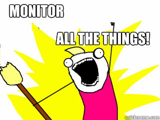 MONITOR ALL THE THINGS!  All The Things