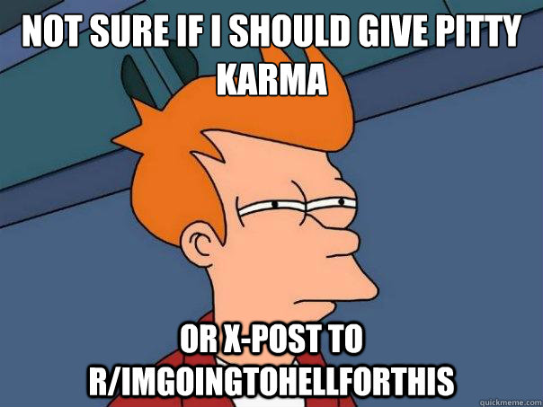 Not sure if I should give pitty karma Or x-post to r/imgoingtohellforthis - Not sure if I should give pitty karma Or x-post to r/imgoingtohellforthis  Futurama Fry