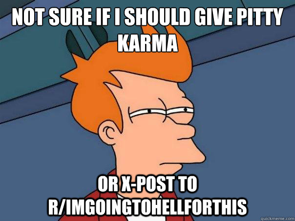 Not sure if I should give pitty karma Or x-post to r/imgoingtohellforthis  Futurama Fry