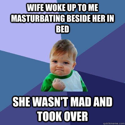 wife woke up to me masturbating beside her in bed she wasn't mad and took over  Success Kid
