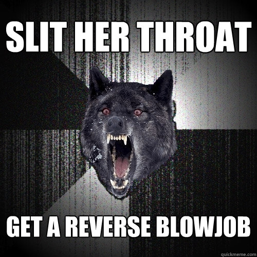 Slit her throat get a reverse blowjob  Insanity Wolf