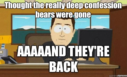 Thought the really deep confession bears were gone AAAAAND THEY'RE BACK  anditsgone