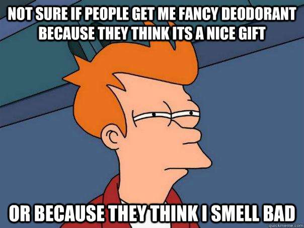 Not sure if people get me fancy deodorant because they think its a nice gift or because they think i smell bad  Futurama Fry
