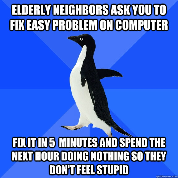 Elderly neighbors ask you to fix easy problem on computer fix it in 5  minutes and spend the next hour doing nothing so they don't feel stupid   Socially Awkward Penguin