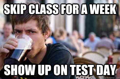 Skip class for a week show up on test day  Lazy College Senior