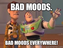 Bad moods. Bad moods everywhere!  