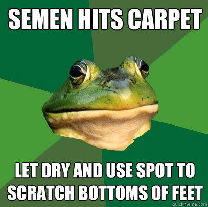 semen hits carpet let dry and use spot to scratch bottoms of feet - semen hits carpet let dry and use spot to scratch bottoms of feet  Foul Bachelor Frog