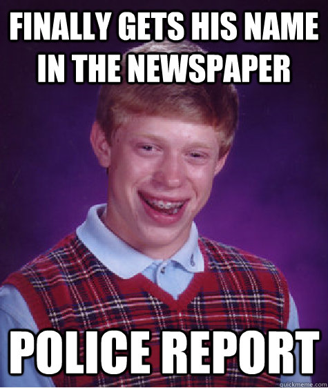 finally gets his name in the newspaper police report - finally gets his name in the newspaper police report  Bad Luck Brian