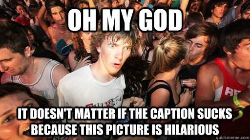 oh my god it doesn't matter if the caption sucks because this picture is hilarious  Sudden Clarity Clarence
