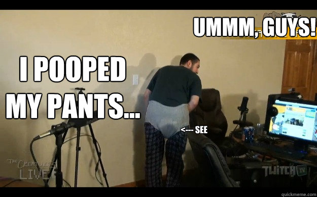 Ummm, GUYS! I pooped my pants... <--- See - Ummm, GUYS! I pooped my pants... <--- See  UberHaxorNova