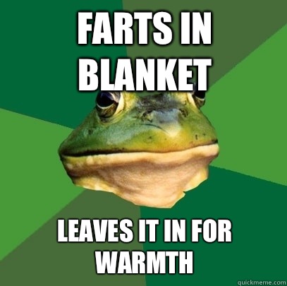 Farts in blanket Leaves it in for warmth  Foul Bachelor Frog
