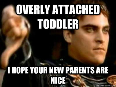 Overly attached toddler I hope your new parents are nice  Downvoting Roman