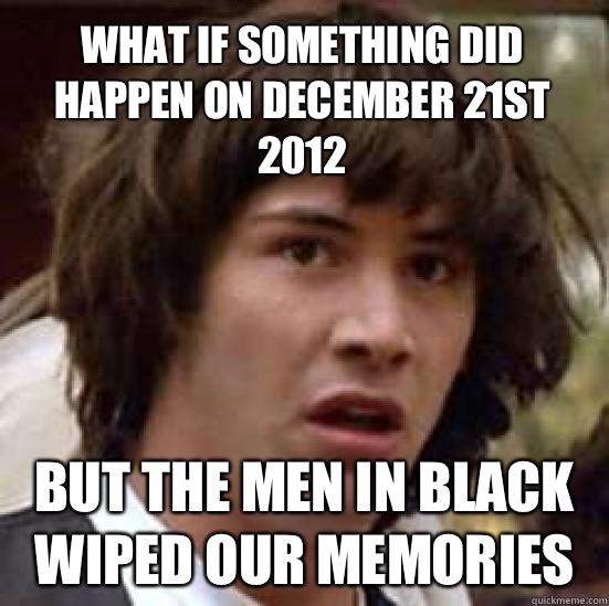 what if something did happen on December 21st 2012 But the men in black wiped our memories  conspiracy keanu