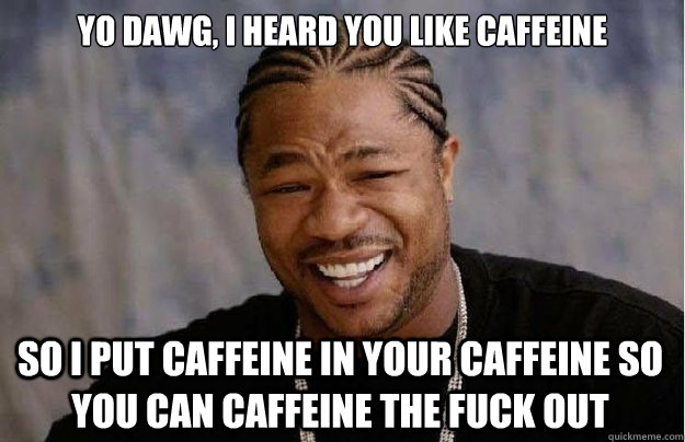Yo dawg, I heard you like caffeine So I put caffeine in your caffeine so you can caffeine the fuck out  Xzibit Yo Dawg