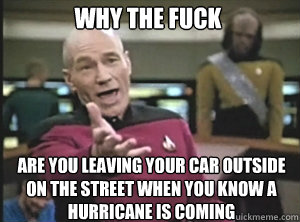 why the fuck are you leaving your car outside on the street when you know a hurricane is coming  Annoyed Picard