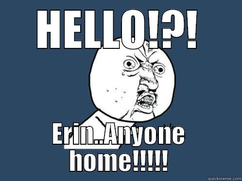 HELLO!?! ERIN..ANYONE HOME!!!!! Y U No