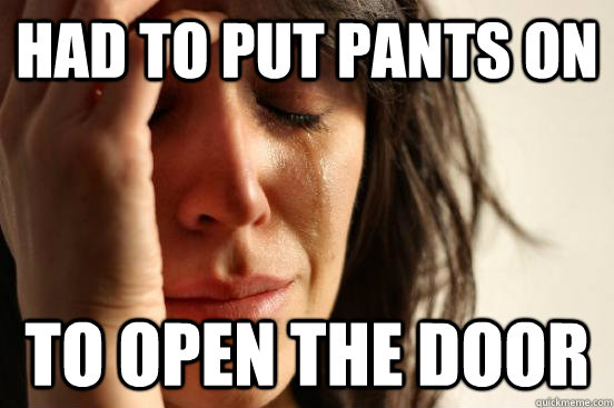 HAD TO PUT PANTS ON TO OPEN THE DOOR  First World Problems