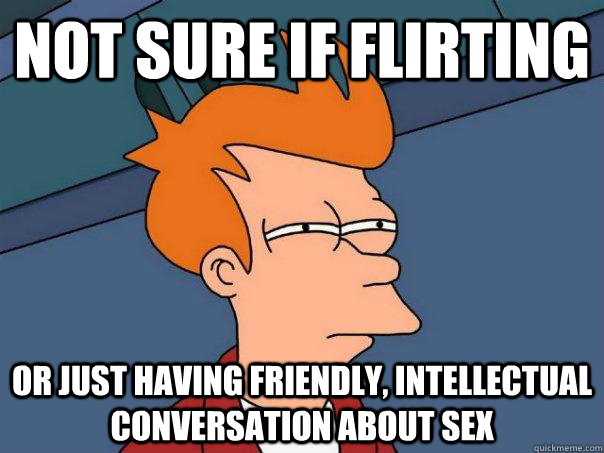 Not sure if flirting Or just having friendly, intellectual conversation about sex  Futurama Fry