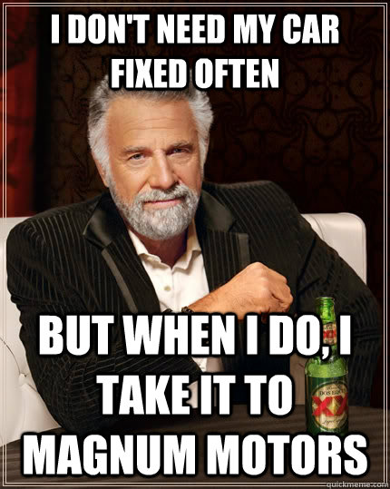 I don't need my car fixed often but when i do, i take it to magnum motors  The Most Interesting Man In The World