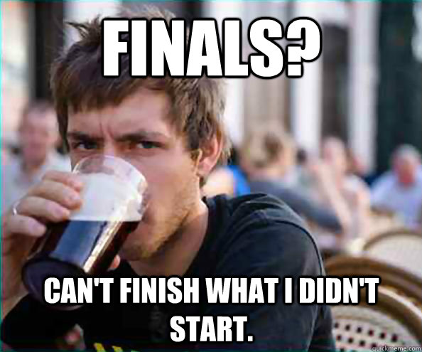 finals? can't finish what i didn't start.  Lazy College Senior