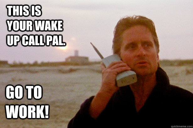 This is your wake up call pal. Go to work! - This is your wake up call pal. Go to work!  Gordon Gekko