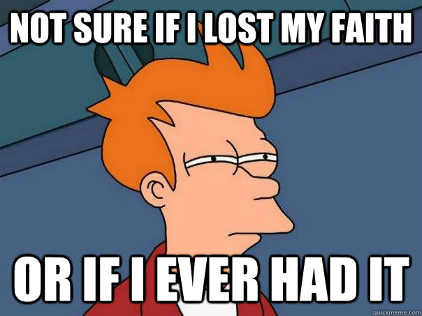 Not sure if i lost my faith  Or if i ever had it  Futurama Fry