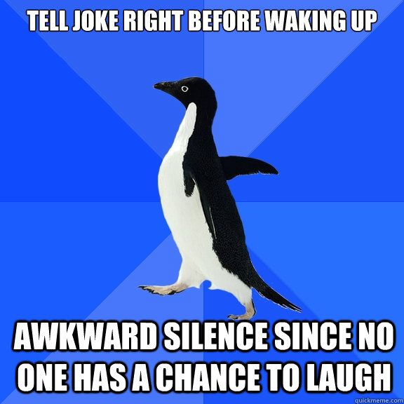 Tell joke right before waking up awkward silence since no one has a chance to laugh  Socially Awkward Penguin