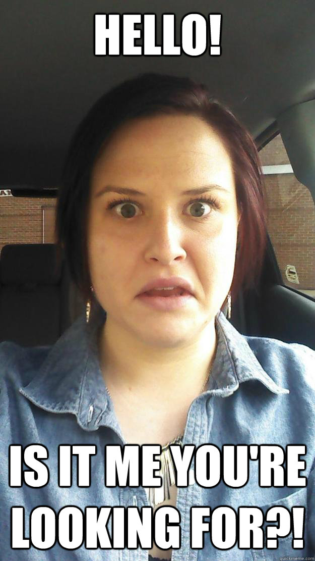 Hello! Is it me you're looking for?!  Intense look
