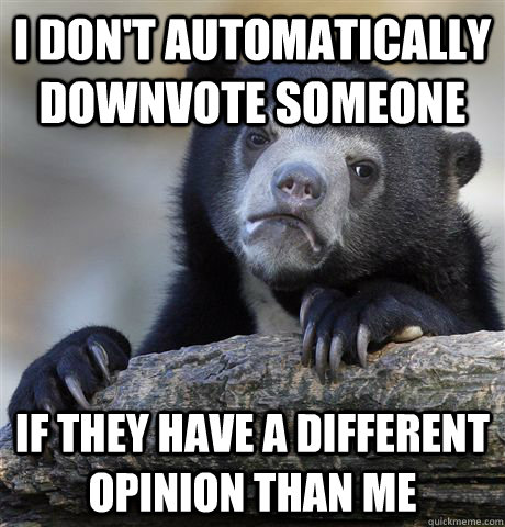 I don't automatically downvote someone if they have a different opinion than me  Confession Bear