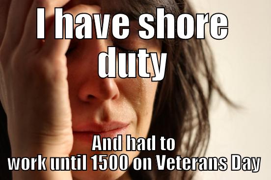 I HAVE SHORE DUTY AND HAD TO WORK UNTIL 1500 ON VETERANS DAY First World Problems