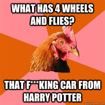 what has 4 wheels and flies? that f***king car from harry potter  Anti-Joke Chicken