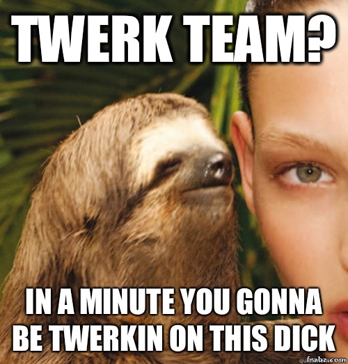 Twerk Team? In a minute you gonna be twerkin on this dick  rape sloth