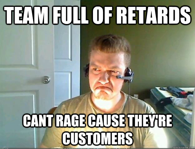 Team full of retards Cant rage cause they're customers  AngryTestie