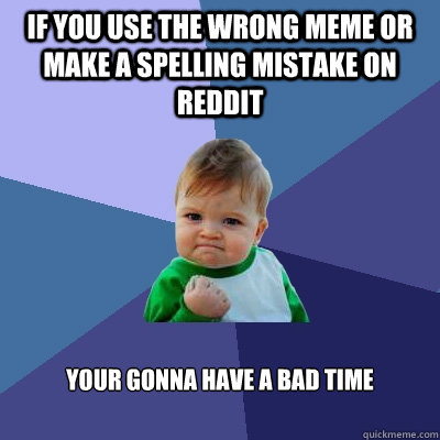 if you use the wrong meme or make a spelling mistake on reddit your gonna have a bad time - if you use the wrong meme or make a spelling mistake on reddit your gonna have a bad time  Success Kid