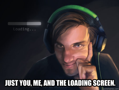 Just you, me, and the loading screen. - Just you, me, and the loading screen.  Pewdiepie Pic 3