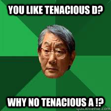 You like tenacious d? why no tenacious a !?  Asian Dad
