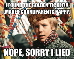 I found the golden ticket!!! (makes Grandparents happy)  Nope, sorry i lied - I found the golden ticket!!! (makes Grandparents happy)  Nope, sorry i lied  Scumbag Charlie Bucket