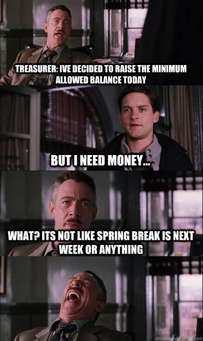 Treasurer: ive decided to raise the Minimum allowed balance today But I need money... What? its not like spring break is next week or anything   JJ Jameson