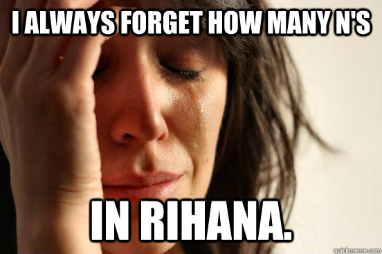 i always forget how many N's in Rihana.  First World Problems