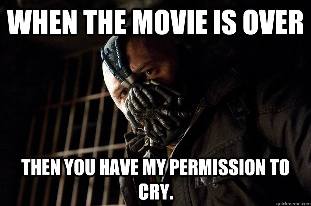 When the movie is over Then You have my permission to cry.  Angry Bane