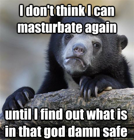 I don't think I can masturbate again until I find out what is in that god damn safe  Confession Bear