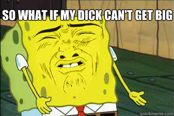 so what if my dick can't get big  
