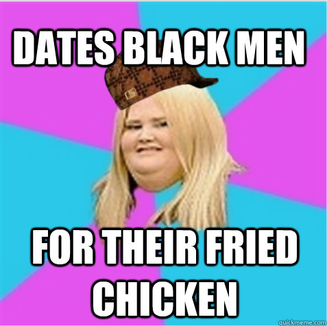Dates black men for their fried chicken  scumbag fat girl