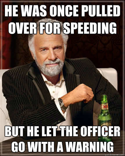 He was once pulled over for speeding but he let the officer go with a warning  Dos equis