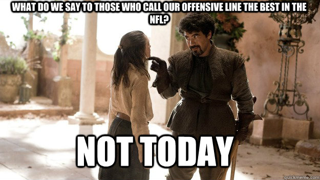 What do we say to those who call our Offensive Line the best in the NFL? Not Today - What do we say to those who call our Offensive Line the best in the NFL? Not Today  Arya not today